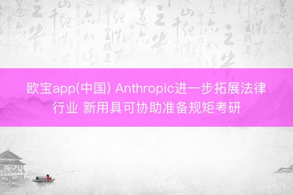 欧宝app(中国) Anthropic进一步拓展法律行业 新用具可协助准备规矩考研