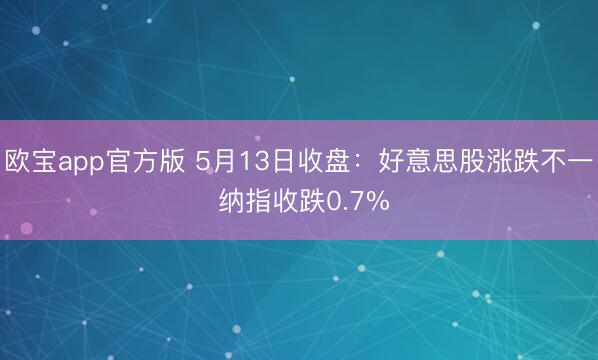 欧宝app官方版 5月13日收盘：好意思股涨跌不一 纳指收跌0.7%