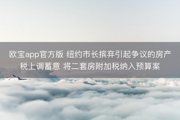 欧宝app官方版 纽约市长摈弃引起争议的房产税上调蓄意 将二套房附加税纳入预算案