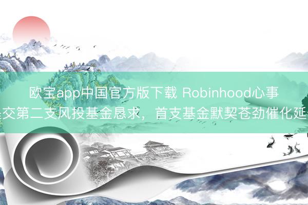 欧宝app中国官方版下载 Robinhood心事提交第二支风投基金恳求，首支基金默契苍劲催化延伸