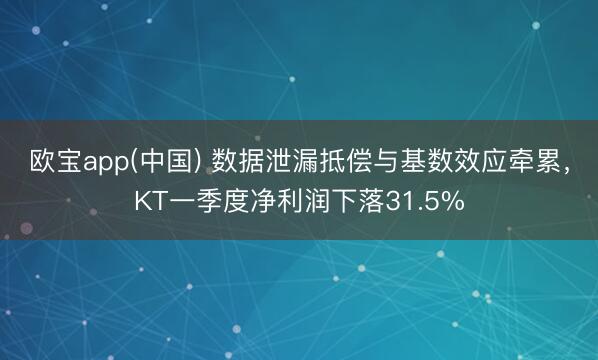 欧宝app(中国) 数据泄漏抵偿与基数效应牵累，KT一季度净利润下落31.5%