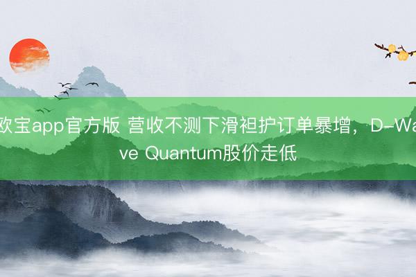 欧宝app官方版 营收不测下滑袒护订单暴增，D-Wave Quantum股价走低