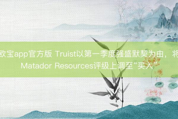 欧宝app官方版 Truist以第一季度强盛默契为由，将Matador Resources评级上调至“买入”