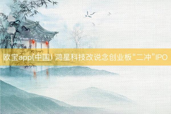 欧宝app(中国) 鸿星科技改说念创业板“二冲”IPO