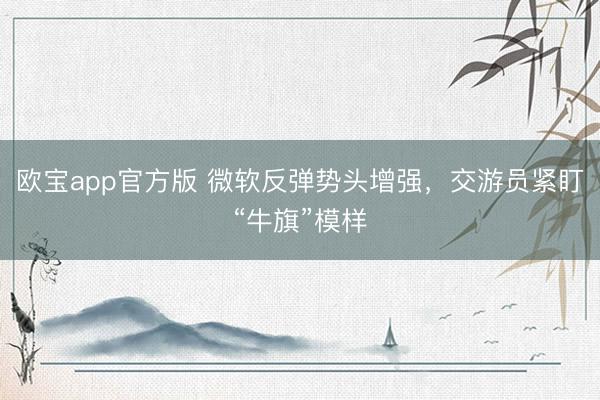 欧宝app官方版 微软反弹势头增强，交游员紧盯“牛旗”模样