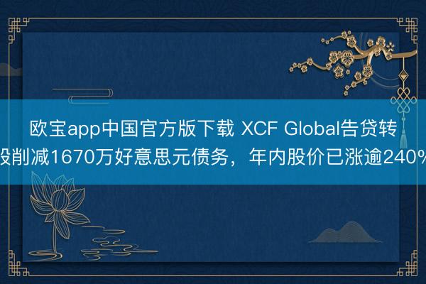 欧宝app中国官方版下载 XCF Global告贷转股削减1670万好意思元债务，年内股价已涨逾240%