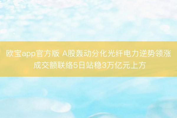 欧宝app官方版 A股轰动分化光纤电力逆势领涨 成交额联络5日站稳3万亿元上方