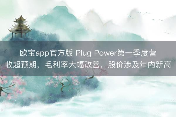 欧宝app官方版 Plug Power第一季度营收超预期，毛利率大幅改善，股价涉及年内新高