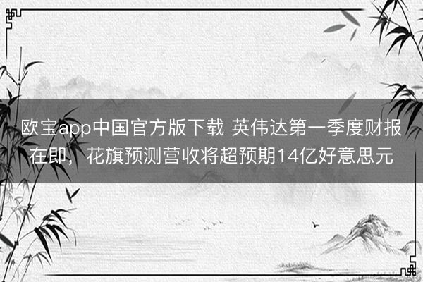 欧宝app中国官方版下载 英伟达第一季度财报在即，花旗预测营收将超预期14亿好意思元