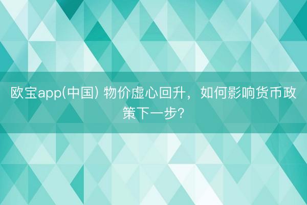 欧宝app(中国) 物价虚心回升，如何影响货币政策下一步？