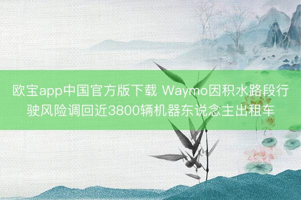 欧宝app中国官方版下载 Waymo因积水路段行驶风险调回近3800辆机器东说念主出租车