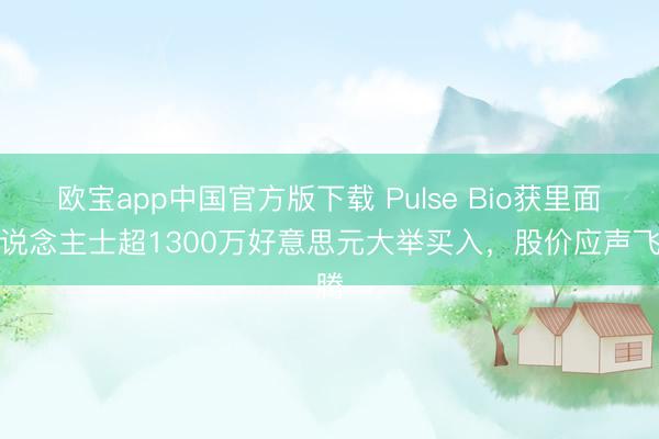 欧宝app中国官方版下载 Pulse Bio获里面东说念主士超1300万好意思元大举买入，股价应声飞腾