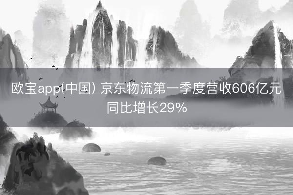 欧宝app(中国) 京东物流第一季度营收606亿元同比增长29%