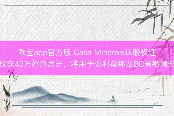 欧宝app官方版 Casa Minerals认股权证行权获43万好意思元，将用于亚利桑那及BC省勘测形势