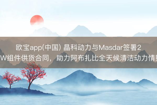 欧宝app(中国) 晶科动力与Masdar签署2GW组件供货合同，助力阿布扎比全天候清洁动力情势