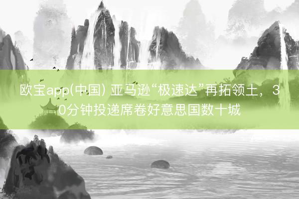 欧宝app(中国) 亚马逊“极速达”再拓领土，30分钟投递席卷好意思国数十城