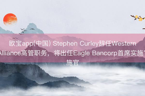 欧宝app(中国) Stephen Curley辞任Western Alliance高管职务，将出任Eagle Bancorp首席实施官