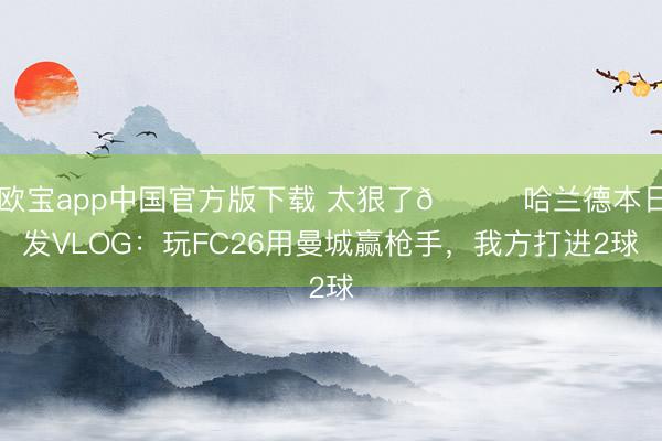 欧宝app中国官方版下载 太狠了😂哈兰德本日发VLOG：玩FC26用曼城赢枪手，我方打进2球
