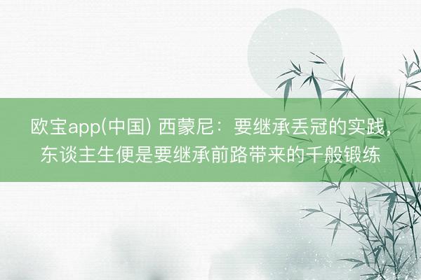 欧宝app(中国) 西蒙尼：要继承丢冠的实践，东谈主生便是要继承前路带来的千般锻练