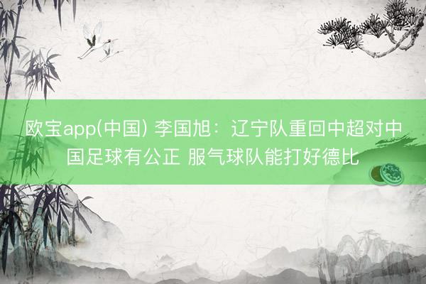 欧宝app(中国) 李国旭：辽宁队重回中超对中国足球有公正 服气球队能打好德比