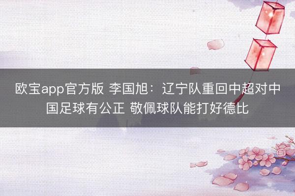 欧宝app官方版 李国旭：辽宁队重回中超对中国足球有公正 敬佩球队能打好德比