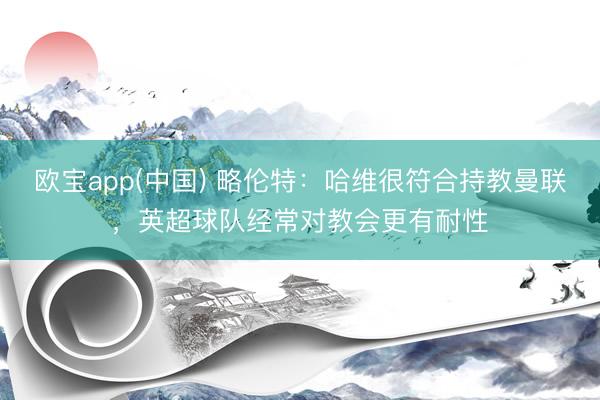 欧宝app(中国) 略伦特：哈维很符合持教曼联，英超球队经常对教会更有耐性