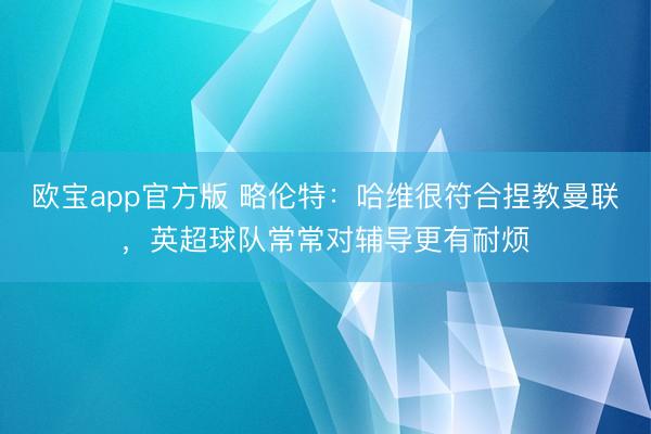 欧宝app官方版 略伦特：哈维很符合捏教曼联，英超球队常常对辅导更有耐烦