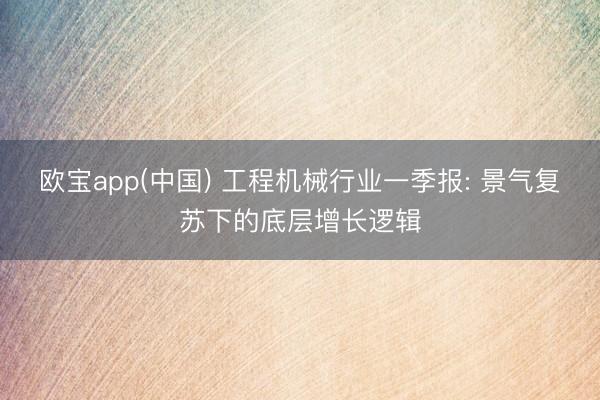 欧宝app(中国) 工程机械行业一季报: 景气复苏下的底层增长逻辑