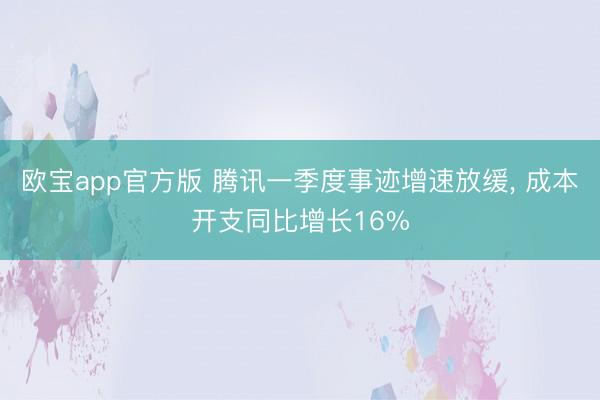 欧宝app官方版 腾讯一季度事迹增速放缓， 成本开支同比增长16%
