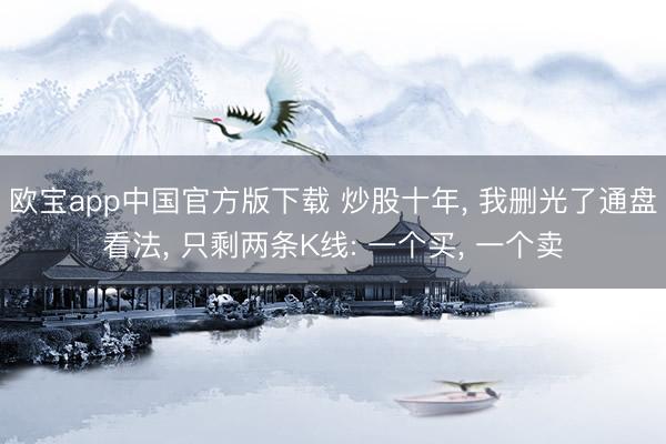 欧宝app中国官方版下载 炒股十年， 我删光了通盘看法， 只剩两条K线: 一个买， 一个卖