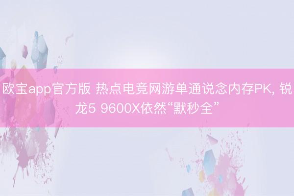 欧宝app官方版 热点电竞网游单通说念内存PK， 锐龙5 9600X依然“默秒全”
