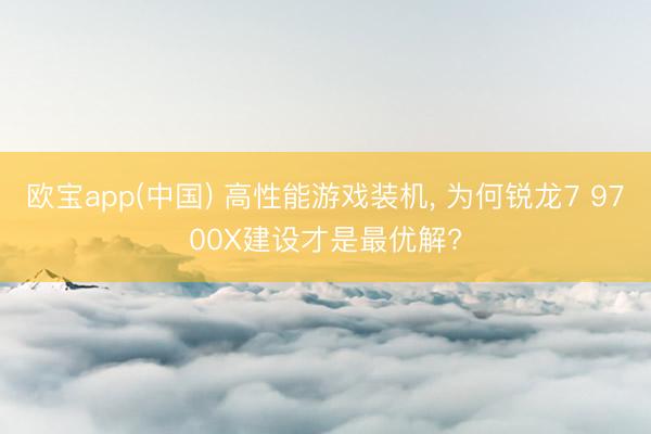 欧宝app(中国) 高性能游戏装机， 为何锐龙7 9700X建设才是最优解?