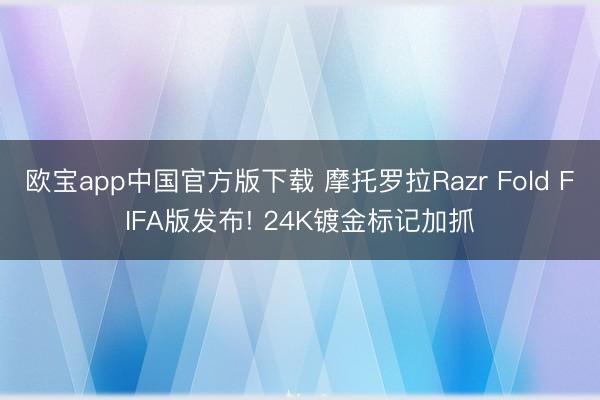 欧宝app中国官方版下载 摩托罗拉Razr Fold FIFA版发布! 24K镀金标记加抓