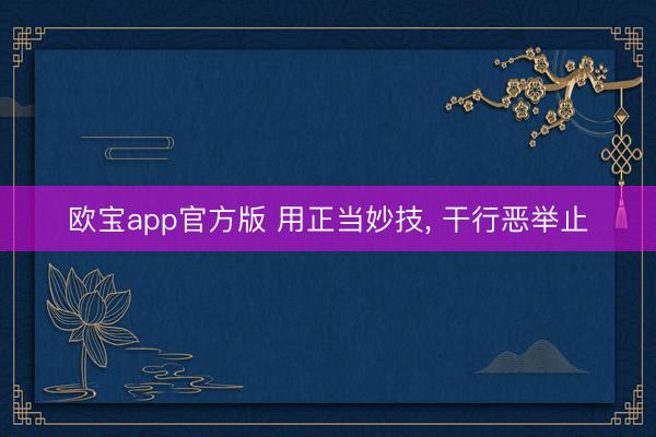欧宝app官方版 用正当妙技， 干行恶举止
