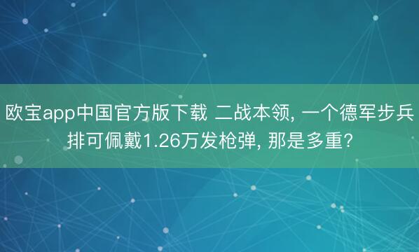 欧宝app中国官方版下载 二战本领, 一个德军步兵排可佩戴1.26万发枪弹, 那是多重?