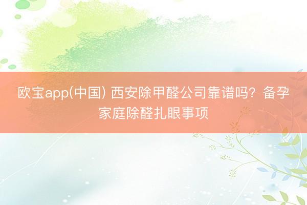 欧宝app(中国) 西安除甲醛公司靠谱吗？备孕家庭除醛扎眼事项