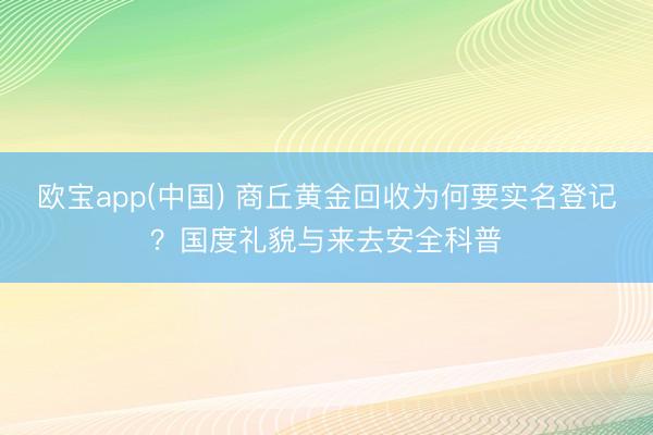 欧宝app(中国) 商丘黄金回收为何要实名登记？国度礼貌与来去安全科普