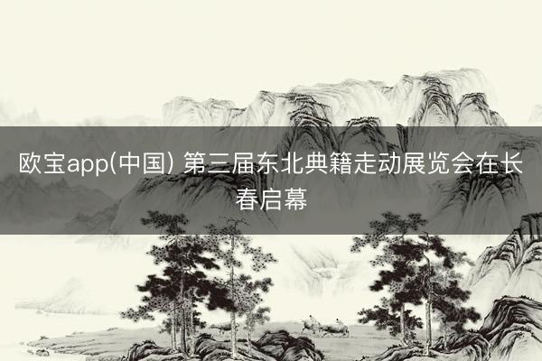 欧宝app(中国) 第三届东北典籍走动展览会在长春启幕