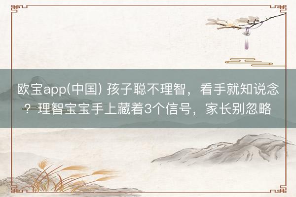 欧宝app(中国) 孩子聪不理智，看手就知说念？理智宝宝手上藏着3个信号，家长别忽略