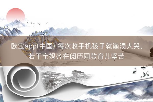 欧宝app(中国) 每次收手机孩子就崩溃大哭，若干宝妈齐在阅历同款育儿坚苦