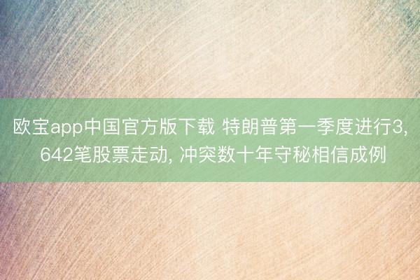 欧宝app中国官方版下载 特朗普第一季度进行3， 642笔股票走动， 冲突数十年守秘相信成例