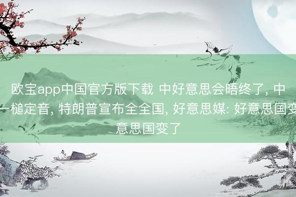欧宝app中国官方版下载 中好意思会晤终了， 中方一槌定音， 特朗普宣布全全国， 好意思媒: 好意思国变了