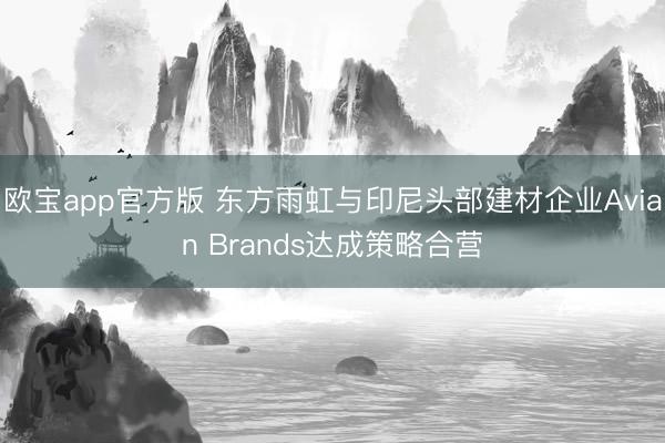 欧宝app官方版 东方雨虹与印尼头部建材企业Avian Brands达成策略合营