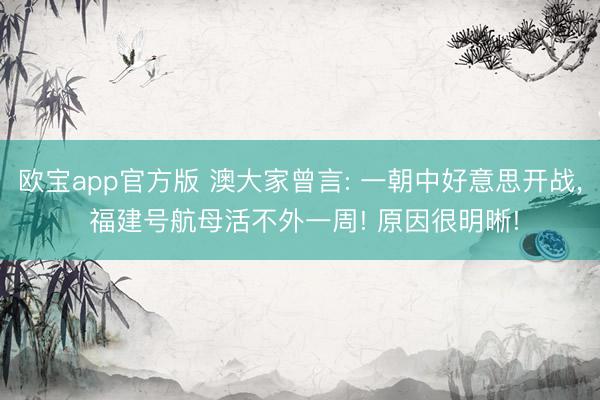 欧宝app官方版 澳大家曾言: 一朝中好意思开战， 福建号航母活不外一周! 原因很明晰!