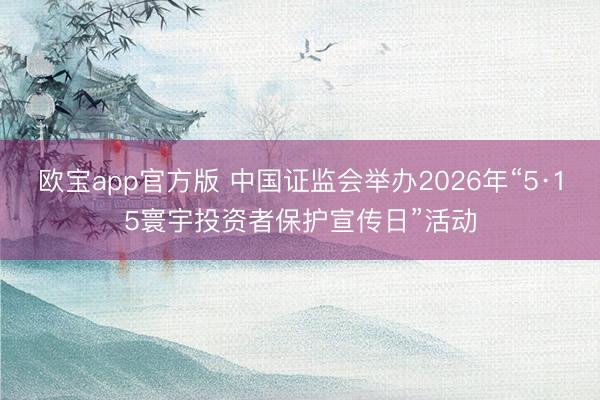 欧宝app官方版 中国证监会举办2026年“5·15寰宇投资者保护宣传日”活动