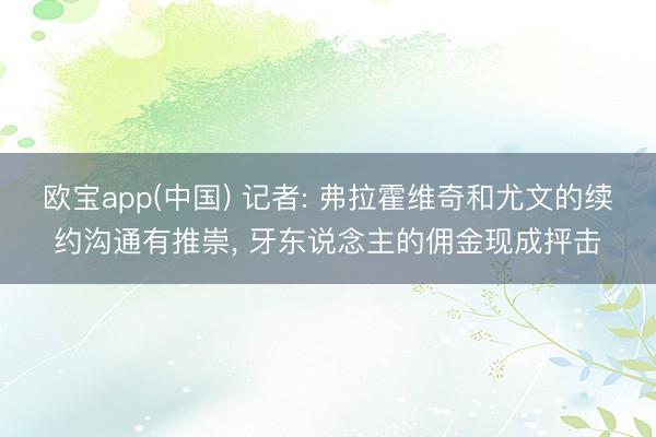 欧宝app(中国) 记者: 弗拉霍维奇和尤文的续约沟通有推崇， 牙东说念主的佣金现成抨击