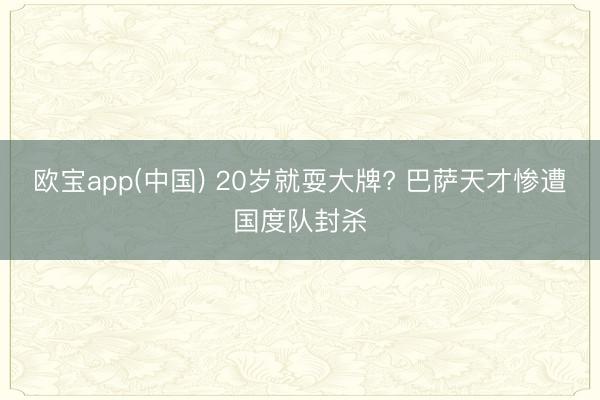 欧宝app(中国) 20岁就耍大牌? 巴萨天才惨遭国度队封杀