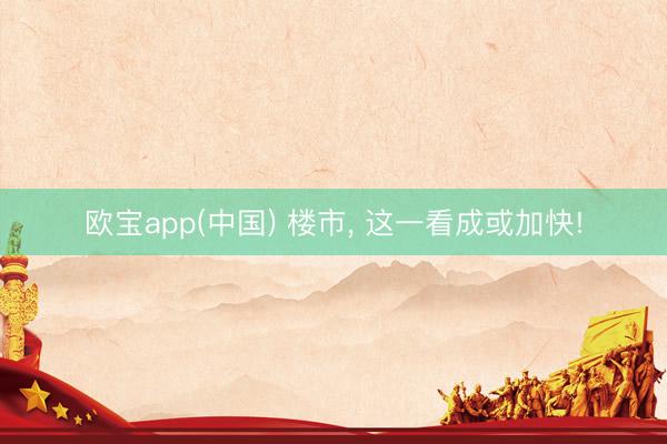 欧宝app(中国) 楼市， 这一看成或加快!