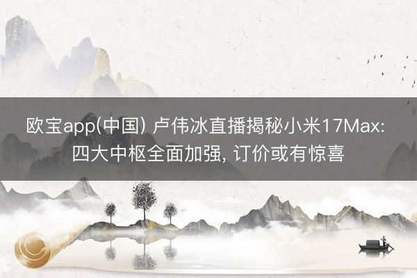 欧宝app(中国) 卢伟冰直播揭秘小米17Max: 四大中枢全面加强， 订价或有惊喜