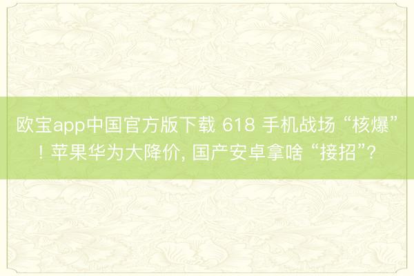 欧宝app中国官方版下载 618 手机战场 “核爆”! 苹果华为大降价， 国产安卓拿啥 “接招”?